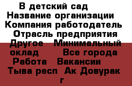 В детский сад № 1 › Название организации ­ Компания-работодатель › Отрасль предприятия ­ Другое › Минимальный оклад ­ 1 - Все города Работа » Вакансии   . Тыва респ.,Ак-Довурак г.